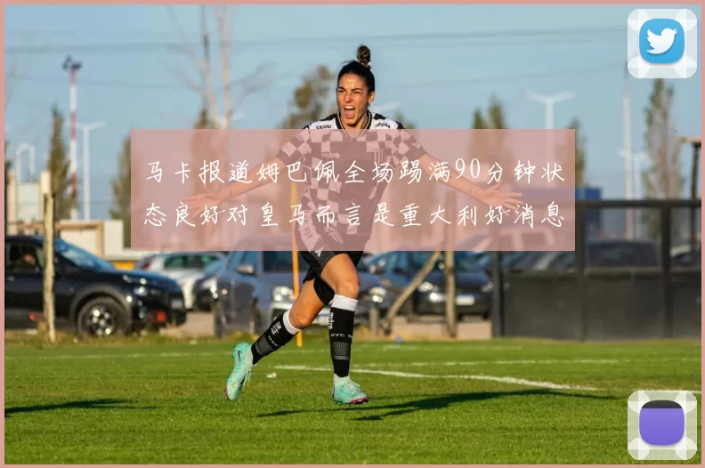 马卡报道姆巴佩全场踢满90分钟状态良好对皇马而言是重大利好消息