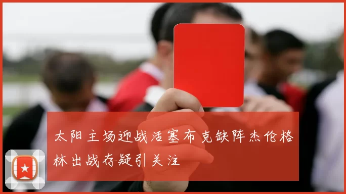 太阳主场迎战活塞布克缺阵杰伦格林出战存疑引关注