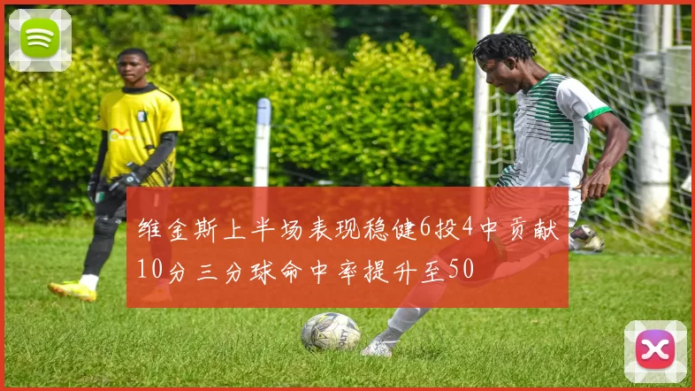 维金斯上半场表现稳健6投4中贡献10分三分球命中率提升至50