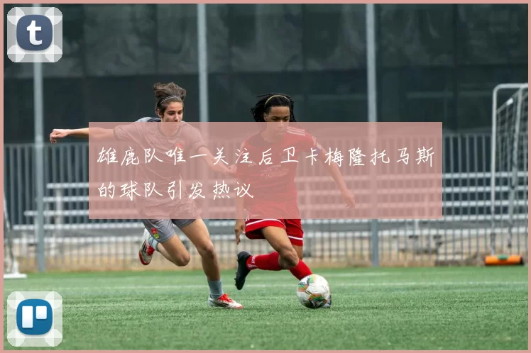 雄鹿队唯一关注后卫卡梅隆托马斯的球队引发热议