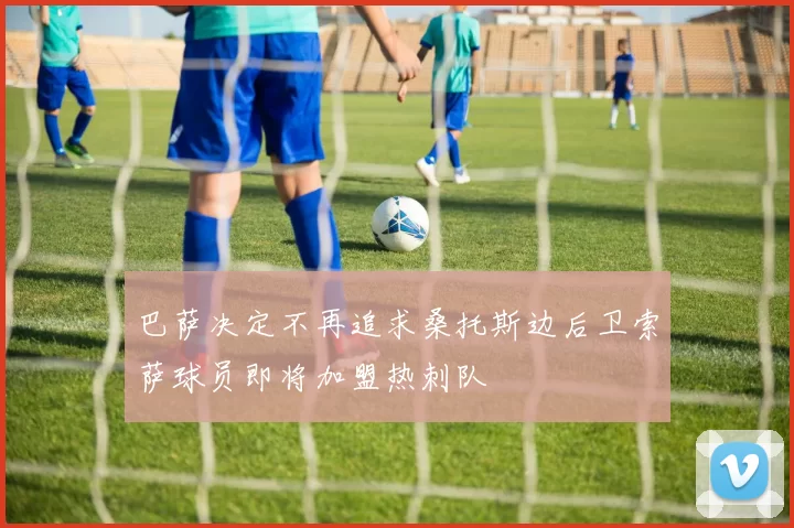 巴萨决定不再追求桑托斯边后卫索萨球员即将加盟热刺队