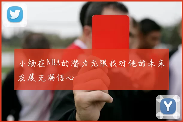 小杨在NBA的潜力无限我对他的未来发展充满信心