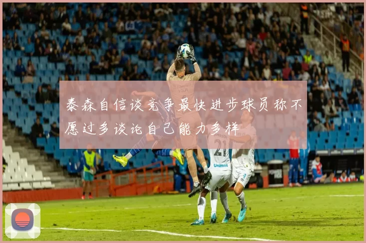 泰森自信谈竞争最快进步球员称不愿过多谈论自己能力多样