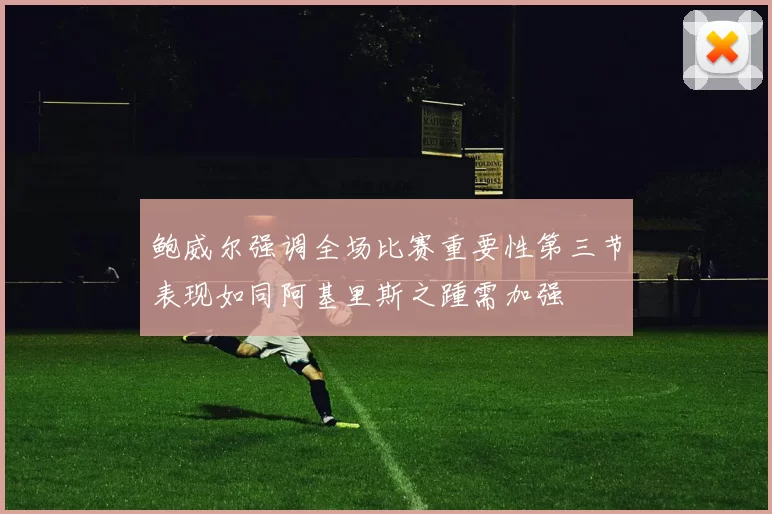 鲍威尔强调全场比赛重要性第三节表现如同阿基里斯之踵需加强