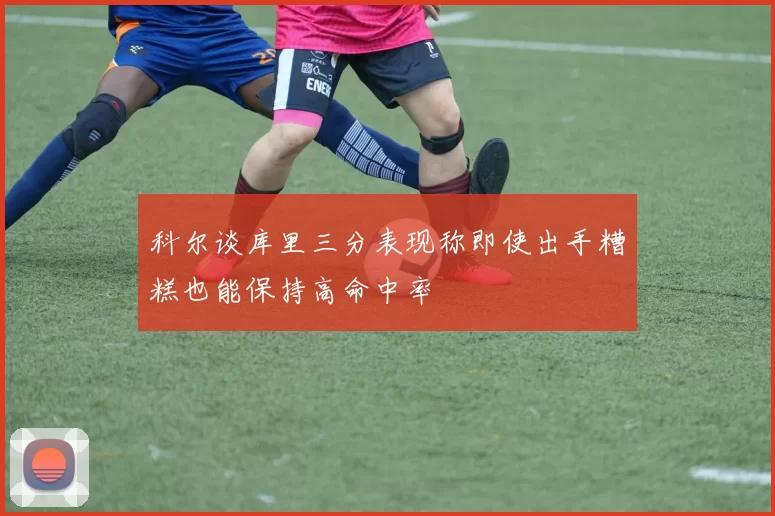 科尔谈库里三分表现称即使出手糟糕也能保持高命中率