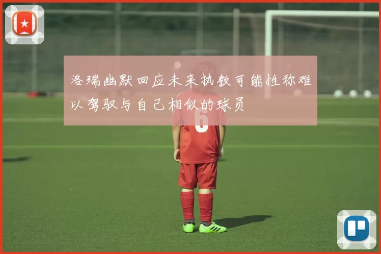 洛瑞幽默回应未来执教可能性称难以驾驭与自己相似的球员
