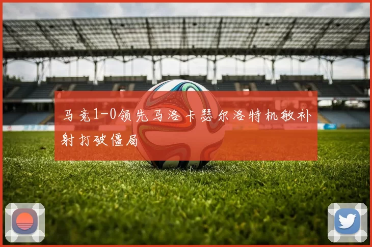 马竞1-0领先马洛卡瑟尔洛特机敏补射打破僵局