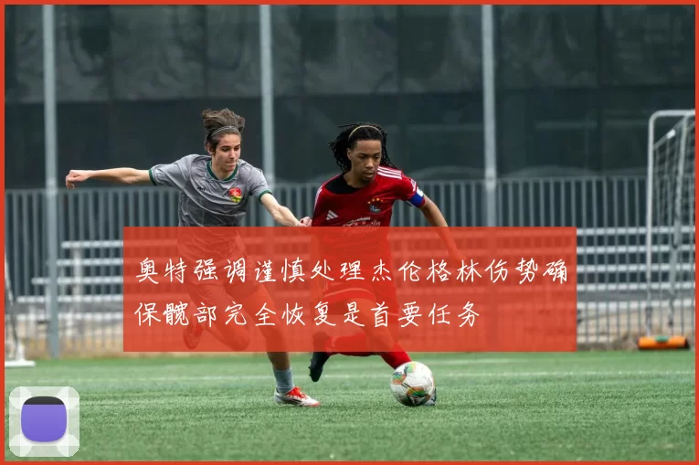 奥特强调谨慎处理杰伦格林伤势确保髋部完全恢复是首要任务