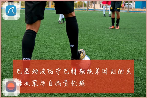 巴图姆谈防守巴特勒绝杀时刻的关键决策与自我责任感