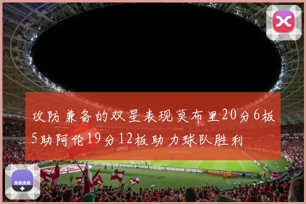 攻防兼备的双星表现莫布里20分6板5助阿伦19分12板助力球队胜利