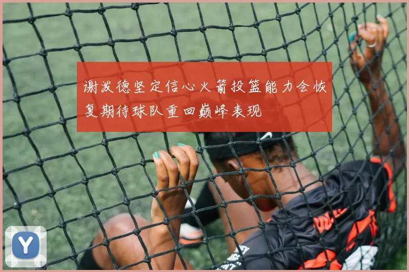 谢泼德坚定信心火箭投篮能力会恢复期待球队重回巅峰表现